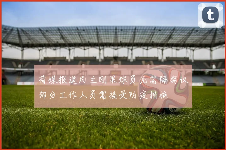 荷媒报道民主刚果球员无需隔离仅部分工作人员需接受防疫措施